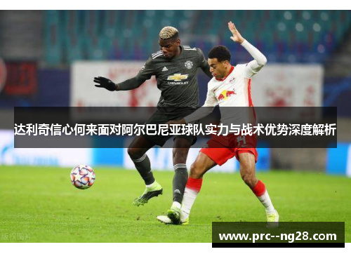 达利奇信心何来面对阿尔巴尼亚球队实力与战术优势深度解析