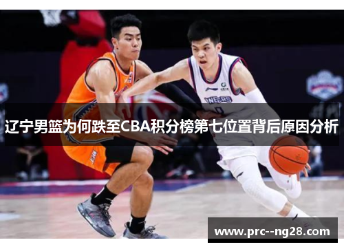 辽宁男篮为何跌至CBA积分榜第七位置背后原因分析 辽宁男篮为何跌至CBA积分榜第七位置背后原因分析