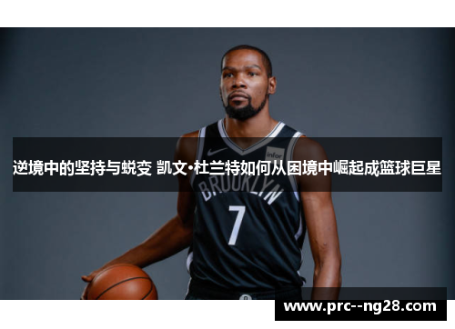 逆境中的坚持与蜕变 凯文·杜兰特如何从困境中崛起成篮球巨星 逆境中的坚持与蜕变 凯文·杜兰特如何从困境中崛起成篮球巨星