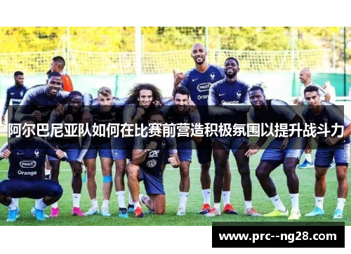 阿尔巴尼亚队如何在比赛前营造积极氛围以提升战斗力 阿尔巴尼亚队如何在比赛前营造积极氛围以提升战斗力