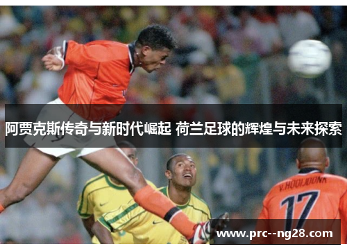 阿贾克斯传奇与新时代崛起 荷兰足球的辉煌与未来探索
