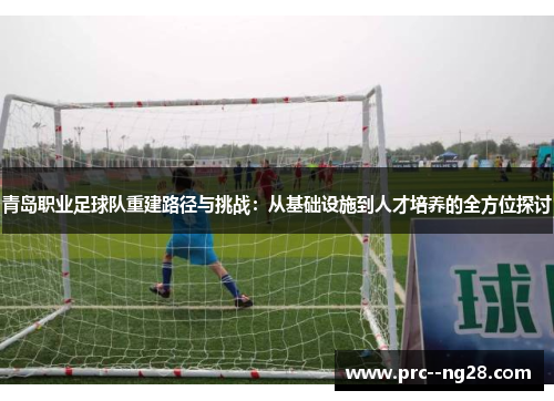 青岛职业足球队重建路径与挑战：从基础设施到人才培养的全方位探讨