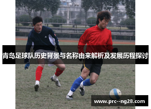 青岛足球队历史背景与名称由来解析及发展历程探讨