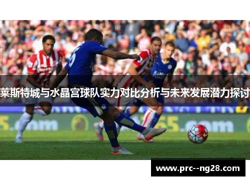 莱斯特城与水晶宫球队实力对比分析与未来发展潜力探讨