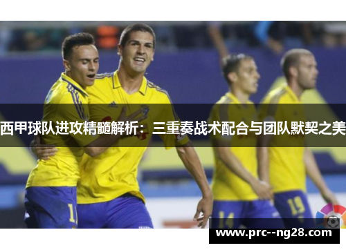 西甲球队进攻精髓解析：三重奏战术配合与团队默契之美