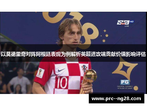 以莫德里奇对阵阿根廷表现为例解析英超进攻端贡献价值影响评估