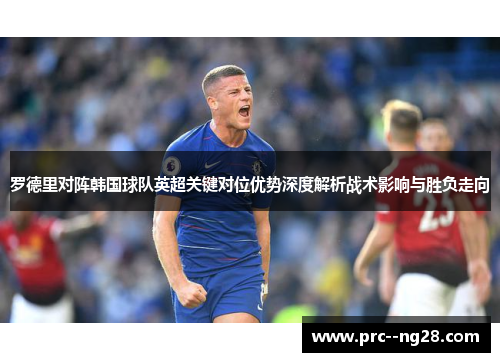 罗德里对阵韩国球队英超关键对位优势深度解析战术影响与胜负走向