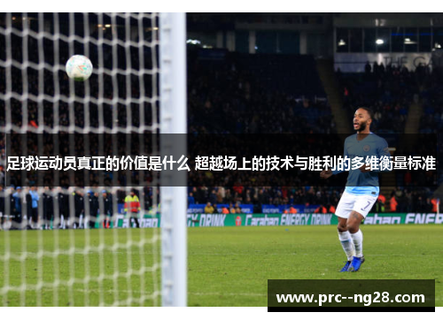 足球运动员真正的价值是什么 超越场上的技术与胜利的多维衡量标准