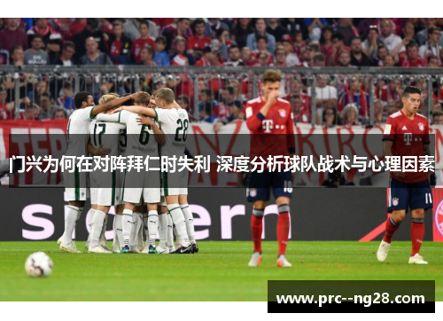 门兴为何在对阵拜仁时失利 深度分析球队战术与心理因素