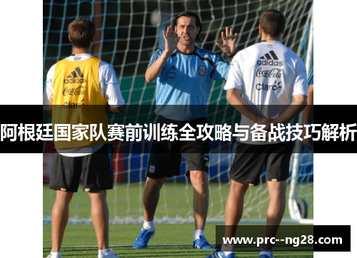 阿根廷国家队赛前训练全攻略与备战技巧解析