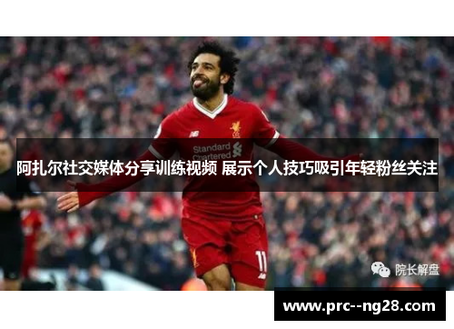 阿扎尔社交媒体分享训练视频 展示个人技巧吸引年轻粉丝关注
