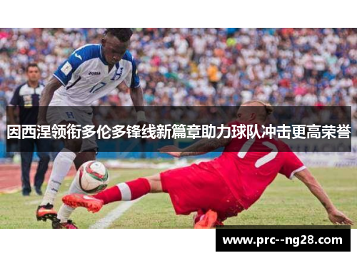 因西涅领衔多伦多锋线新篇章助力球队冲击更高荣誉 因西涅领衔多伦多锋线新篇章助力球队冲击更高荣誉