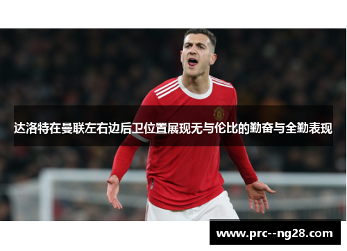 达洛特在曼联左右边后卫位置展现无与伦比的勤奋与全勤表现