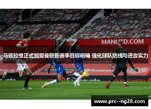 马兹拉维正式加盟曼联新赛季目标明确 强化球队防线与进攻实力