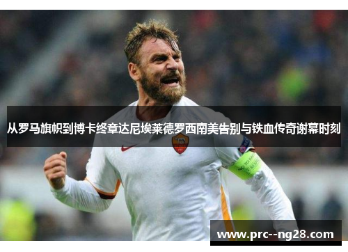 从罗马旗帜到博卡终章达尼埃莱德罗西南美告别与铁血传奇谢幕时刻