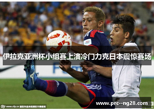 伊拉克亚洲杯小组赛上演冷门力克日本震惊赛场