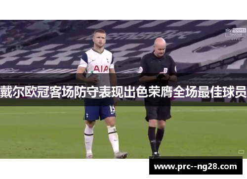 戴尔欧冠客场防守表现出色荣膺全场最佳球员 戴尔欧冠客场防守表现出色荣膺全场最佳球员