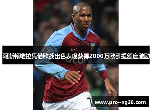 阿斯顿维拉凭借欧战出色表现获得2000万欧引援额度激励