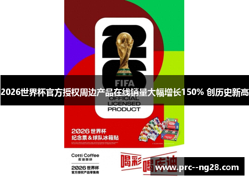 2026世界杯官方授权周边产品在线销量大幅增长150% 创历史新高 2026世界杯官方授权周边产品在线销量大幅增长150% 创历史新高