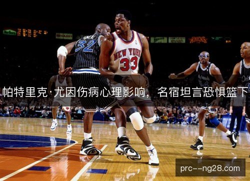 帕特里克·尤因伤病心理影响，名宿坦言恐惧篮下